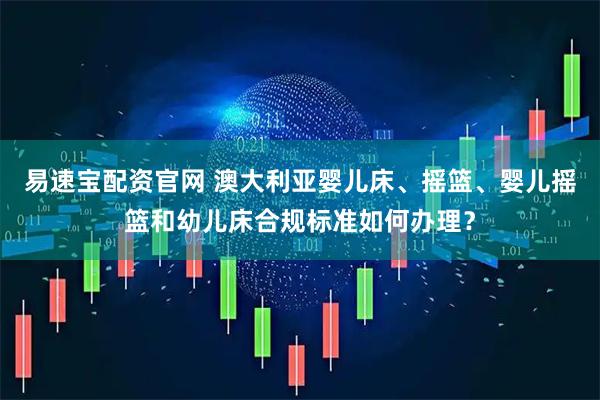 易速宝配资官网 澳大利亚婴儿床、摇篮、婴儿摇篮和幼儿床合规标准如何办理？