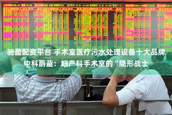 驰盈配资平台 手术室医疗污水处理设备十大品牌中科蔚蓝：妇产科手术室的“隐形战士