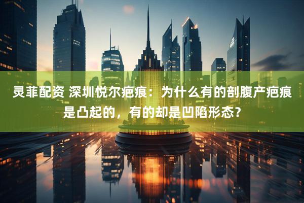 灵菲配资 深圳悦尔疤痕：为什么有的剖腹产疤痕是凸起的，有的却是凹陷形态？
