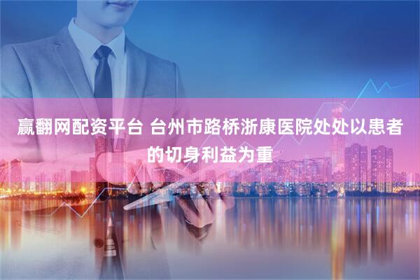 赢翻网配资平台 台州市路桥浙康医院处处以患者的切身利益为重