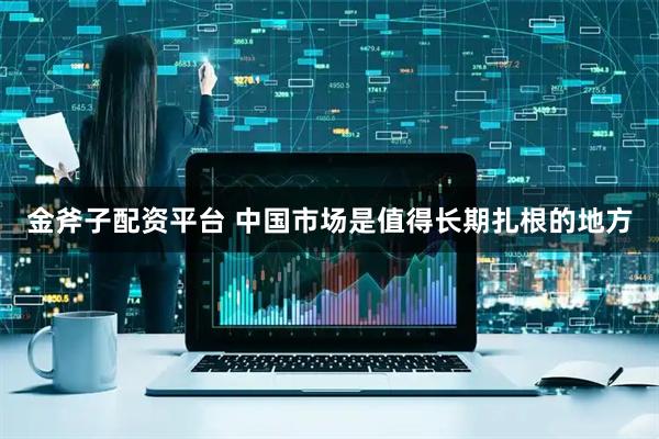金斧子配资平台 中国市场是值得长期扎根的地方