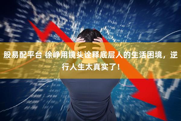 股易配平台 徐峥用镜头诠释底层人的生活困境，逆行人生太真实了！