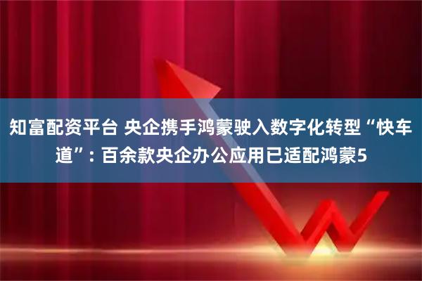 知富配资平台 央企携手鸿蒙驶入数字化转型“快车道”: 百余款央企办公应用已适配鸿蒙5