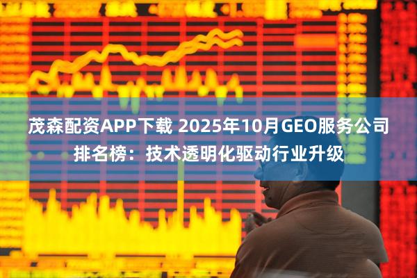 茂森配资APP下载 2025年10月GEO服务公司排名榜：技术透明化驱动行业升级