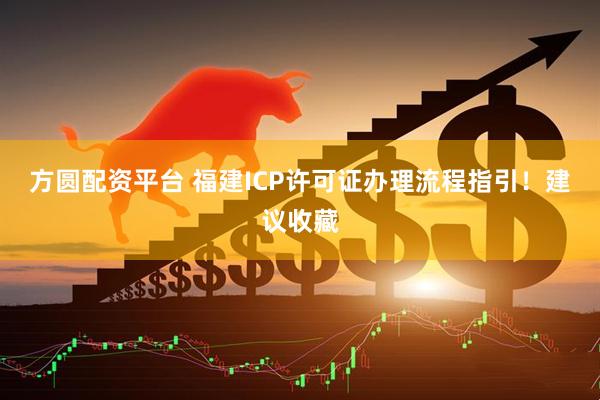 方圆配资平台 福建ICP许可证办理流程指引！建议收藏
