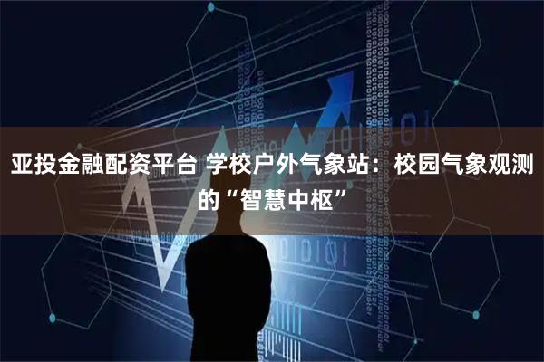 亚投金融配资平台 学校户外气象站：校园气象观测的“智慧中枢”