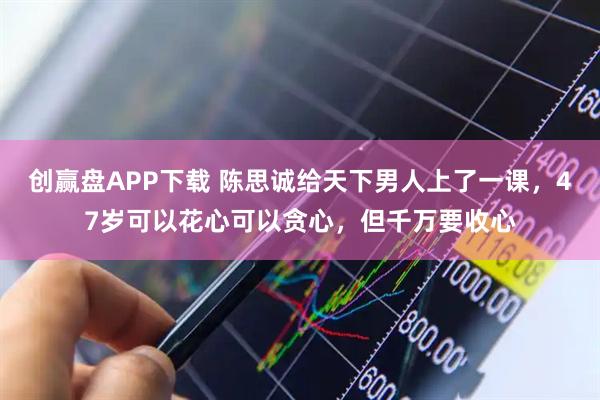 创赢盘APP下载 陈思诚给天下男人上了一课，47岁可以花心可以贪心，但千万要收心