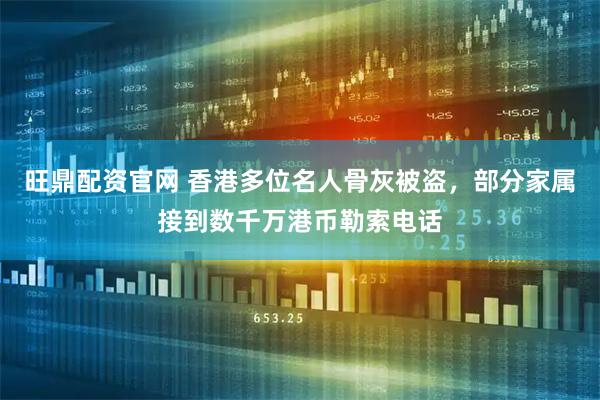 旺鼎配资官网 香港多位名人骨灰被盗，部分家属接到数千万港币勒索电话