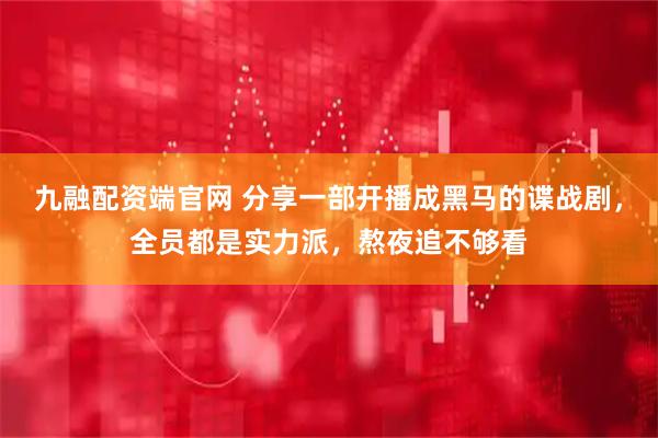 九融配资端官网 分享一部开播成黑马的谍战剧，全员都是实力派，熬夜追不够看