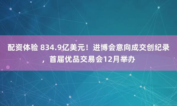 配资体验 834.9亿美元！进博会意向成交创纪录，首届优品交易会12月举办