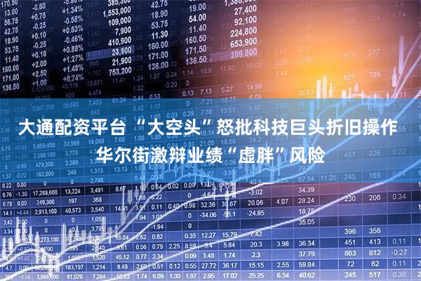 大通配资平台 “大空头”怒批科技巨头折旧操作 华尔街激辩业绩“虚胖”风险