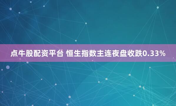 点牛股配资平台 恒生指数主连夜盘收跌0.33%