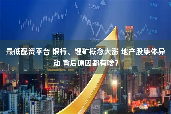 最低配资平台 银行、锂矿概念大涨 地产股集体异动 背后原因都有啥？