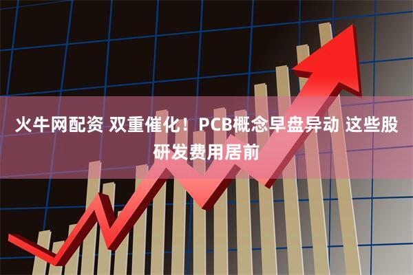 火牛网配资 双重催化！PCB概念早盘异动 这些股研发费用居前