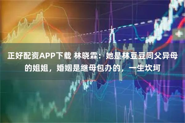 正好配资APP下载 林晓霖：她是林豆豆同父异母的姐姐，婚姻是继母包办的，一生坎坷