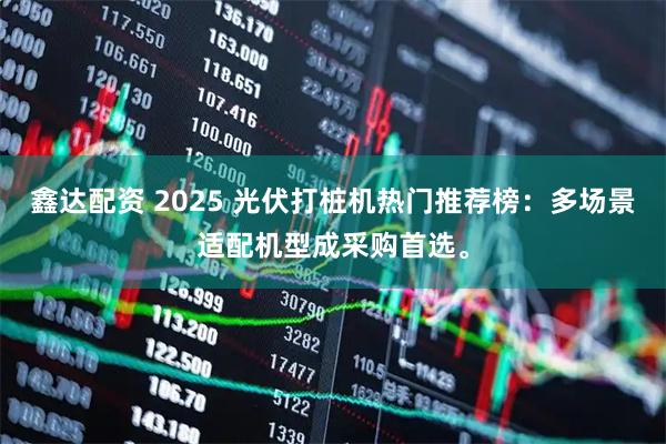 鑫达配资 2025 光伏打桩机热门推荐榜：多场景适配机型成采购首选。