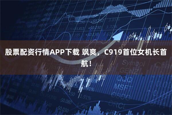 股票配资行情APP下载 飒爽，C919首位女机长首航！
