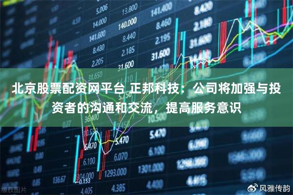 北京股票配资网平台 正邦科技：公司将加强与投资者的沟通和交流，提高服务意识