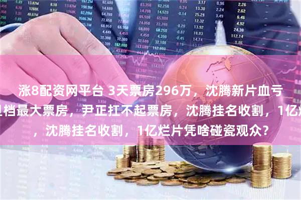 涨8配资网平台 3天票房296万，沈腾新片血亏出局，2025年元旦档最大票房，尹正扛不起票房，沈腾挂名收割，1亿烂片凭啥碰瓷观众？
