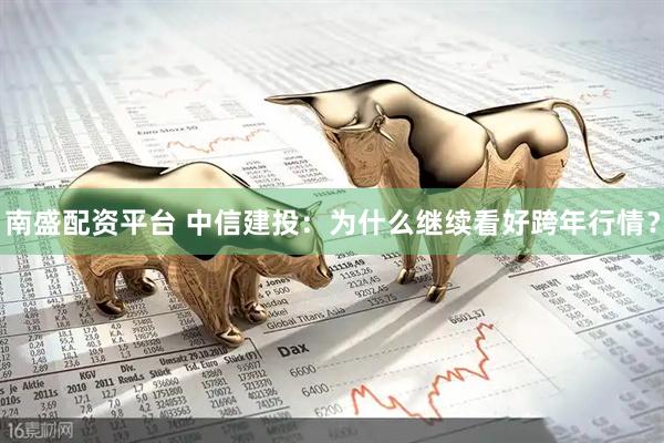 南盛配资平台 中信建投：为什么继续看好跨年行情？
