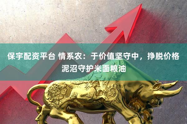 保宇配资平台 情系农：于价值坚守中，挣脱价格泥沼守护米面粮油