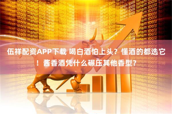 伍祥配资APP下载 喝白酒怕上头？懂酒的都选它！酱香酒凭什么碾压其他香型？