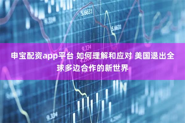 申宝配资app平台 如何理解和应对 美国退出全球多边合作的新世界