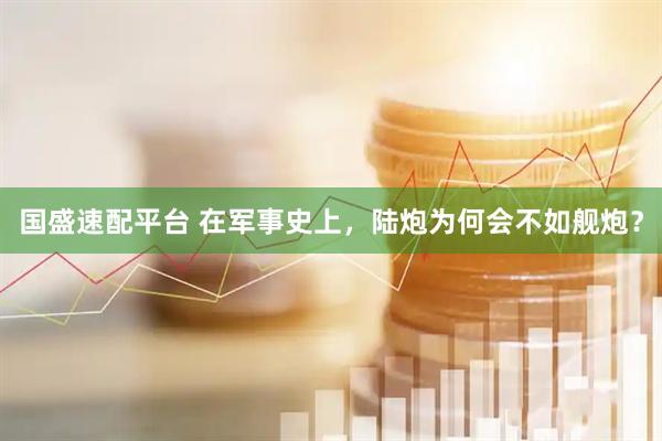 国盛速配平台 在军事史上，陆炮为何会不如舰炮？
