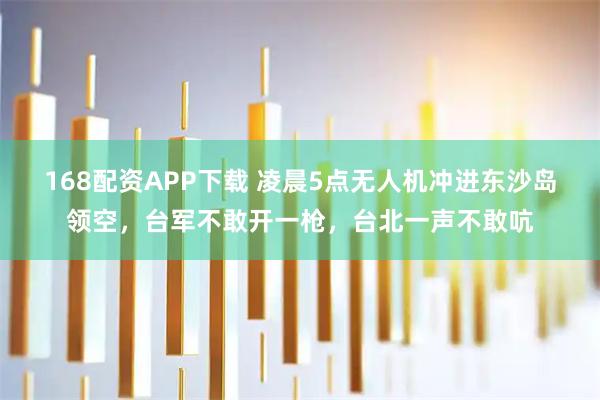 168配资APP下载 凌晨5点无人机冲进东沙岛领空，台军不敢开一枪，台北一声不敢吭
