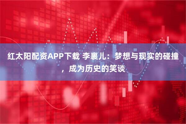 红太阳配资APP下载 李裹儿：梦想与现实的碰撞，成为历史的笑谈