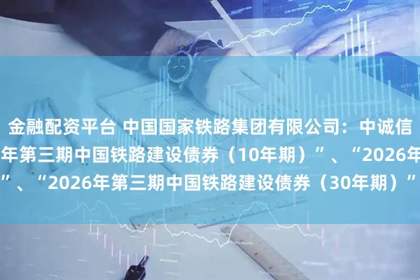 金融配资平台 中国国家铁路集团有限公司：中诚信国际维持公司“2026年第三期中国铁路建设债券（10年期）”、“2026年第三期中国铁路建设债券（30年期）”评级在AAA