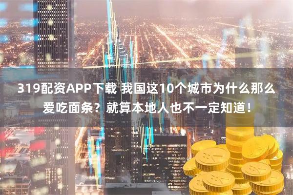 319配资APP下载 我国这10个城市为什么那么爱吃面条？就算本地人也不一定知道！