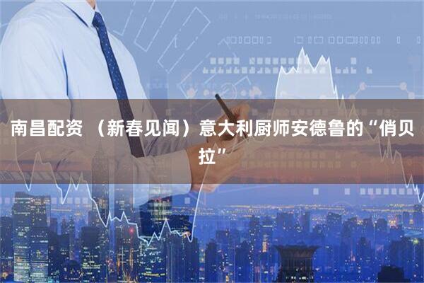 南昌配资 （新春见闻）意大利厨师安德鲁的“俏贝拉”