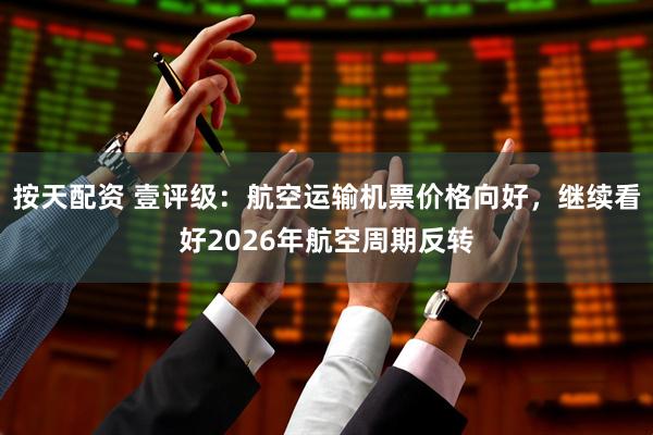 按天配资 壹评级：航空运输机票价格向好，继续看好2026年航空周期反转