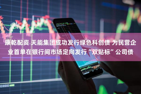 康乾配资 天能集团成功发行绿色科创债 为民营企业首单在银行间市场定向发行“双贴标”公司债