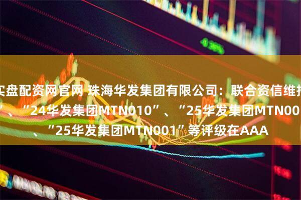实盘配资网官网 珠海华发集团有限公司：联合资信维持公司“24珠华01”、“24华发集团MTN010”、“25华发集团MTN001”等评级在AAA