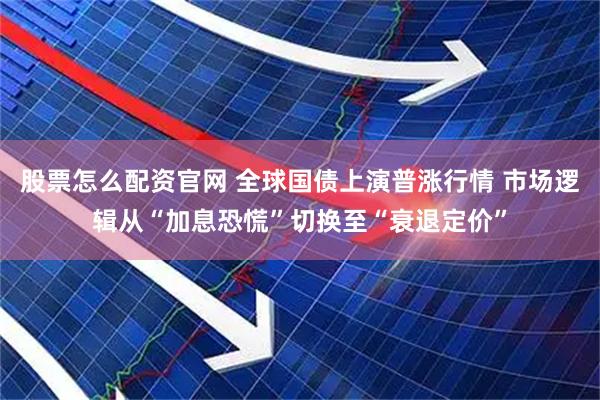股票怎么配资官网 全球国债上演普涨行情 市场逻辑从“加息恐慌”切换至“衰退定价”