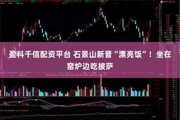 盈科千信配资平台 石景山新晋“漂亮饭”！坐在窑炉边吃披萨