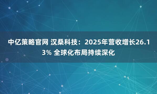 中亿策略官网 汉桑科技：2025年营收增长26.13% 全球化布局持续深化