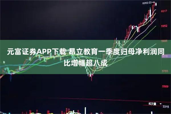 元富证券APP下载 昂立教育一季度归母净利润同比增幅超八成
