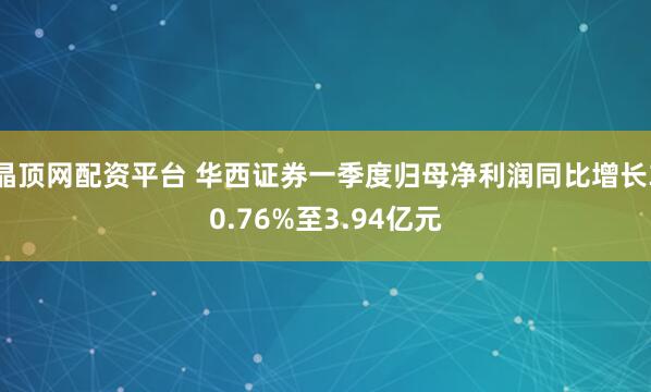 晶顶网配资平台 华西证券一季度归母净利润同比增长30.76%至3.94亿元