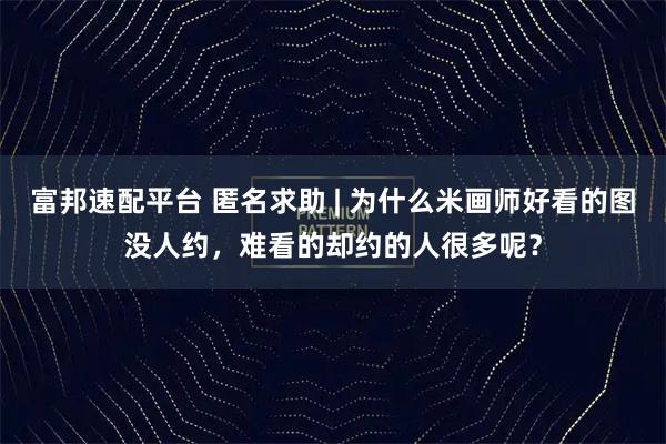 富邦速配平台 匿名求助 | 为什么米画师好看的图没人约，难看的却约的人很多呢？