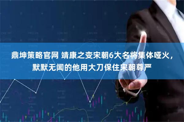 鼎坤策略官网 靖康之变宋朝6大名将集体哑火，默默无闻的他用大刀保住宋朝尊严