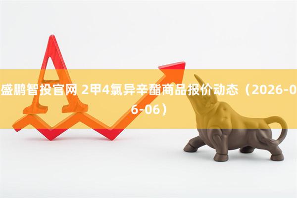 盛鹏智投官网 2甲4氯异辛酯商品报价动态（2026-06-06）