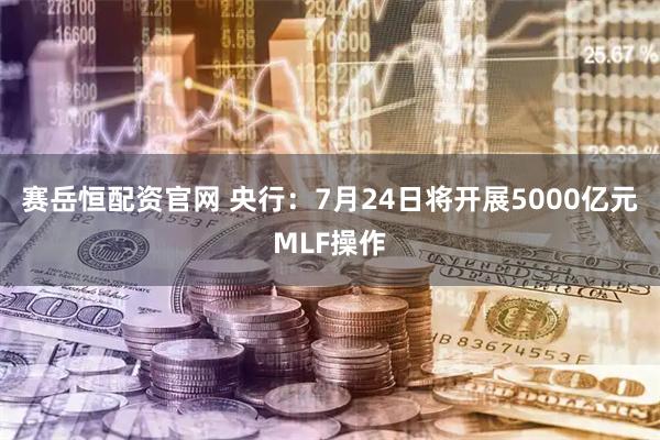 赛岳恒配资官网 央行：7月24日将开展5000亿元MLF操作