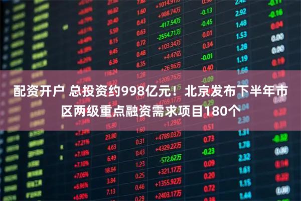 配资开户 总投资约998亿元！北京发布下半年市区两级重点融资需求项目180个